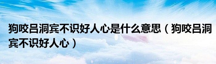 狗咬呂洞賓不識好人心是什么意思（狗咬呂洞賓不識好人心）