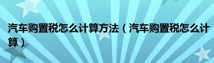 汽車購置稅怎么計算方法（汽車購置稅怎么計算）
