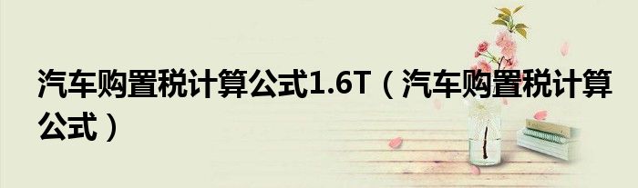 汽車購置稅計算公式1.6T（汽車購置稅計算公式）
