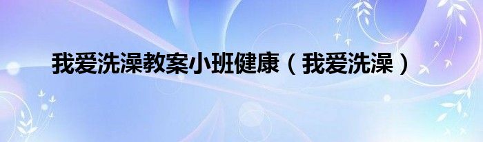 我愛洗澡教案小班健康（我愛洗澡）