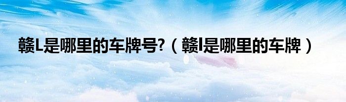 贛L是哪里的車牌號(hào)?（贛l是哪里的車牌）
