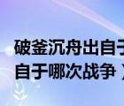 破釜沉舟出自于哪次戰(zhàn)爭的戰(zhàn)役（破釜沉舟出自于哪次戰(zhàn)爭）