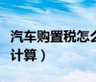 汽車購置稅怎么計算出來的（汽車購置稅怎么計算）