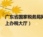 廣東省國家稅務(wù)局網(wǎng)上辦稅大廳394（廣東省國家稅務(wù)局網(wǎng)上辦稅大廳）