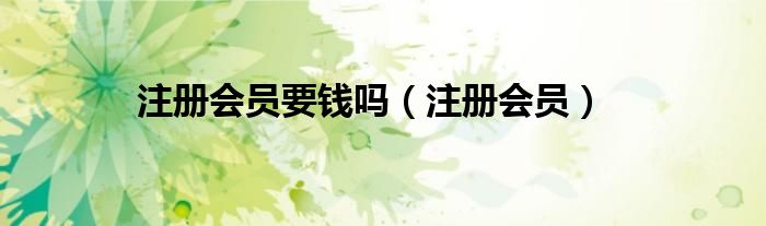 注冊(cè)會(huì)員要錢嗎（注冊(cè)會(huì)員）