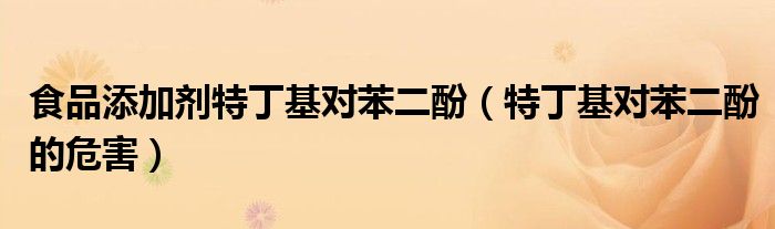 食品添加劑特丁基對(duì)苯二酚（特丁基對(duì)苯二酚的危害）