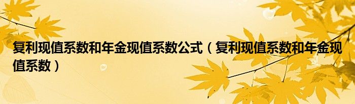 復利現(xiàn)值系數(shù)和年金現(xiàn)值系數(shù)公式（復利現(xiàn)值系數(shù)和年金現(xiàn)值系數(shù)）