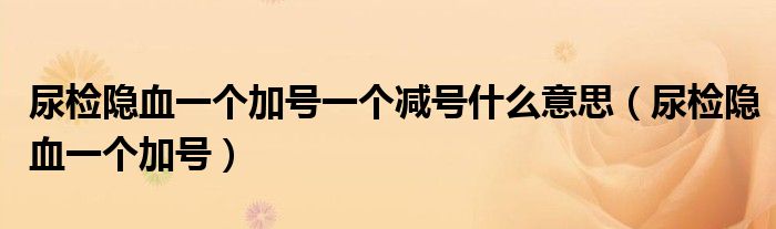 尿檢隱血一個(gè)加號(hào)一個(gè)減號(hào)什么意思（尿檢隱血一個(gè)加號(hào)）