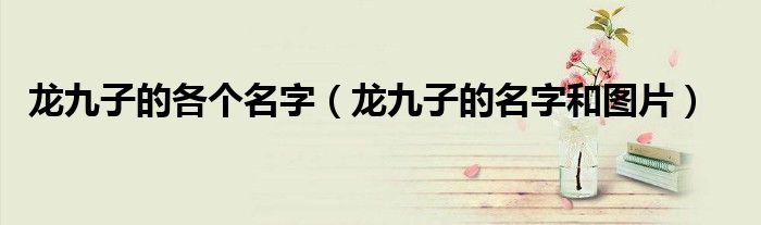 龍九子的各個(gè)名字（龍九子的名字和圖片）