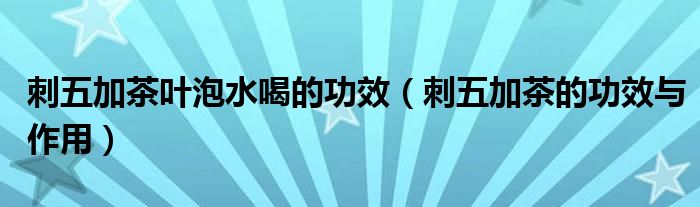 刺五加茶葉泡水喝的功效（刺五加茶的功效與作用）