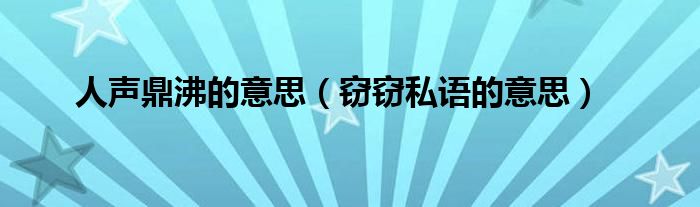 人聲鼎沸的意思（竊竊私語的意思）
