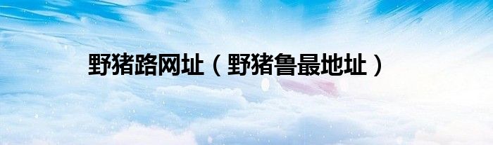 野豬路網(wǎng)址（野豬魯最地址）