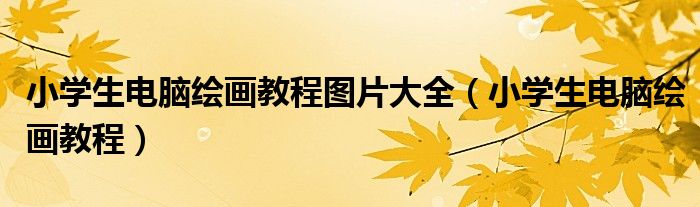 小學(xué)生電腦繪畫教程圖片大全（小學(xué)生電腦繪畫教程）