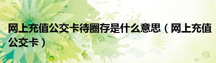 網(wǎng)上充值公交卡待圈存是什么意思（網(wǎng)上充值公交卡）