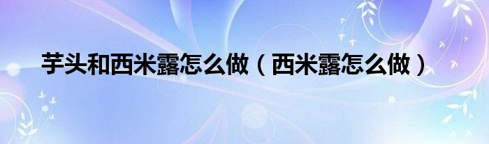 芋頭和西米露怎么做（西米露怎么做）