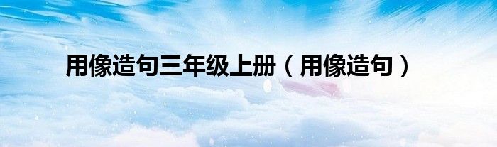 用像造句三年級上冊（用像造句）