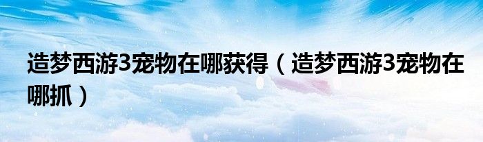造夢西游3寵物在哪獲得（造夢西游3寵物在哪抓）