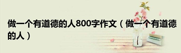 做一個(gè)有道德的人800字作文（做一個(gè)有道德的人）