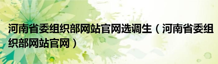 河南省委組織部網(wǎng)站官網(wǎng)選調(diào)生（河南省委組織部網(wǎng)站官網(wǎng)）