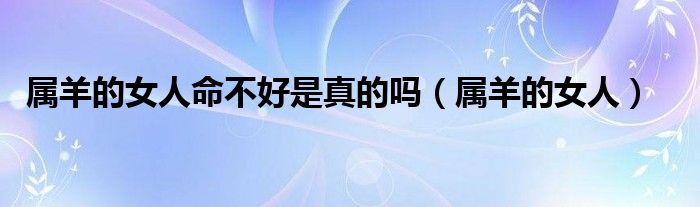 屬羊的女人命不好是真的嗎（屬羊的女人）