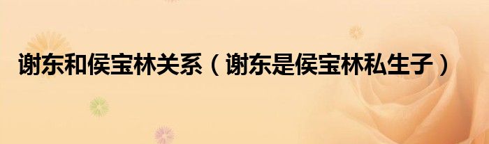 謝東和侯寶林關系（謝東是侯寶林私生子）
