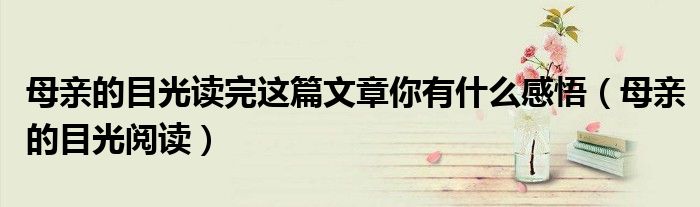 母親的目光讀完這篇文章你有什么感悟（母親的目光閱讀）