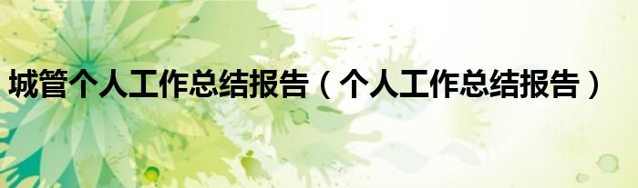 城管個(gè)人工作總結(jié)報(bào)告（個(gè)人工作總結(jié)報(bào)告）