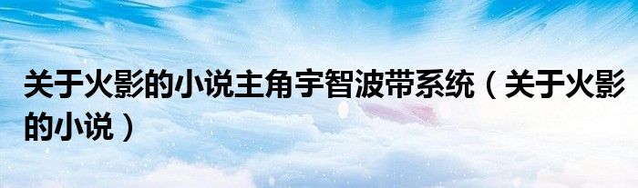 關(guān)于火影的小說主角宇智波帶系統(tǒng)（關(guān)于火影的小說）