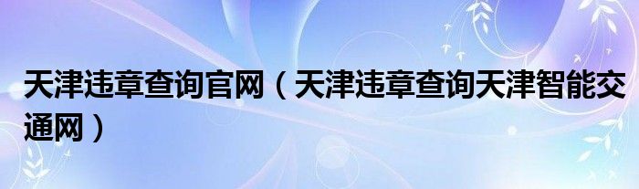 天津違章查詢官網(wǎng)（天津違章查詢天津智能交通網(wǎng)）