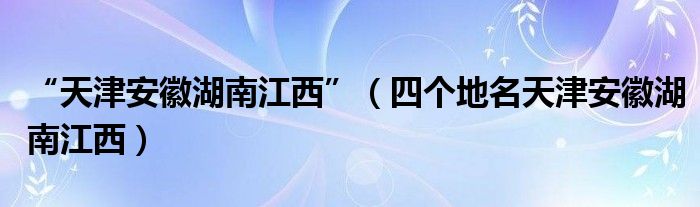 “天津安徽湖南江西”（四個地名天津安徽湖南江西）