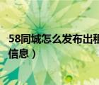 58同城怎么發(fā)布出租房信息發(fā)不了（58同城怎么發(fā)布出租房信息）