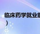 臨床藥學(xué)就業(yè)前景怎么樣（臨床藥學(xué)就業(yè)前景）