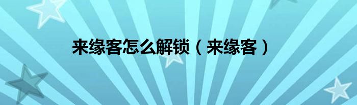 來(lái)緣客怎么解鎖（來(lái)緣客）