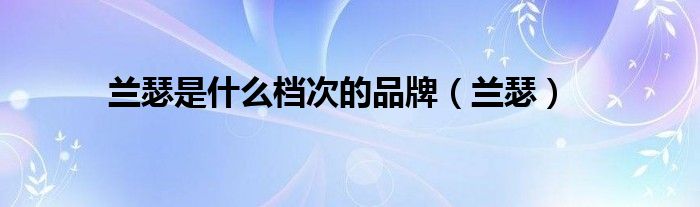 蘭瑟是什么檔次的品牌（蘭瑟）