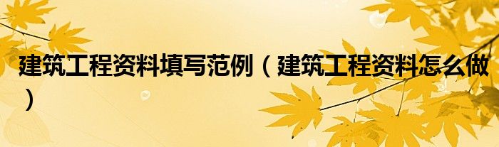 建筑工程資料填寫范例（建筑工程資料怎么做）