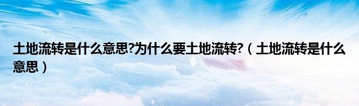 土地流轉(zhuǎn)是什么意思?為什么要土地流轉(zhuǎn)?（土地流轉(zhuǎn)是什么意思）
