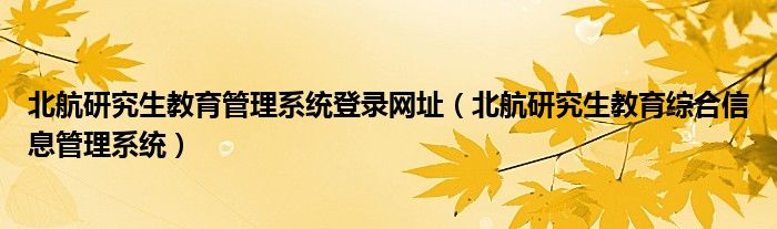 北航研究生教育管理系統(tǒng)登錄網(wǎng)址（北航研究生教育綜合信息管理系統(tǒng)）