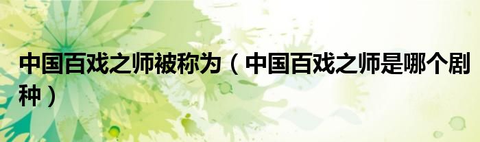 中國百戲之師被稱為（中國百戲之師是哪個劇種）
