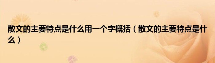 散文的主要特點是什么用一個字概括（散文的主要特點是什么）