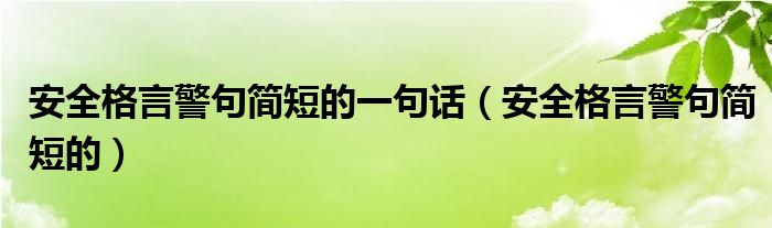 安全格言警句簡(jiǎn)短的一句話（安全格言警句簡(jiǎn)短的）