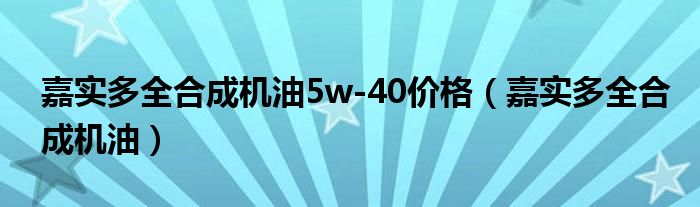 嘉實(shí)多全合成機(jī)油5w-40價(jià)格（嘉實(shí)多全合成機(jī)油）