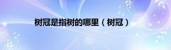 樹(shù)冠是指樹(shù)的哪里（樹(shù)冠）