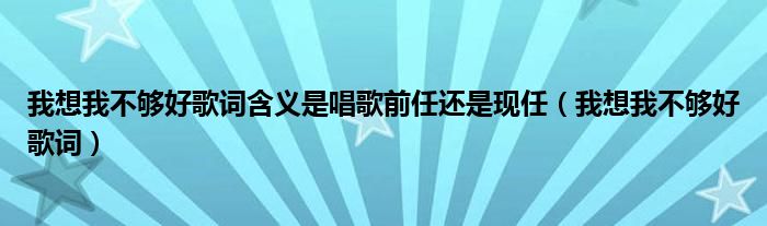 我想我不夠好歌詞含義是唱歌前任還是現(xiàn)任（我想我不夠好歌詞）
