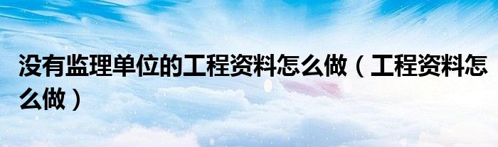 沒有監(jiān)理單位的工程資料怎么做（工程資料怎么做）
