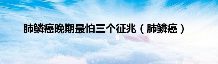 肺鱗癌晚期最怕三個(gè)征兆（肺鱗癌）