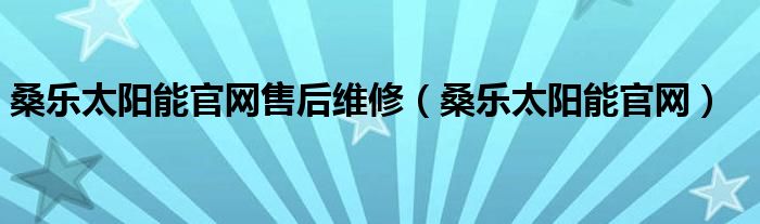 桑樂太陽能官網(wǎng)售后維修（桑樂太陽能官網(wǎng)）