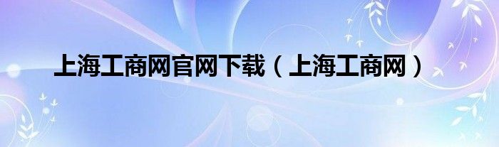 上海工商網(wǎng)官網(wǎng)下載（上海工商網(wǎng)）