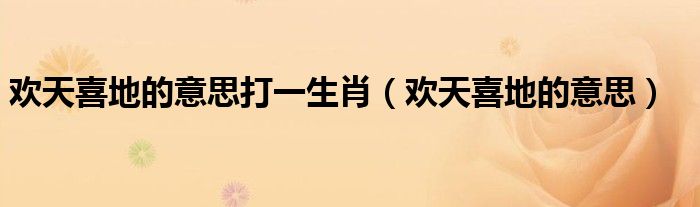 歡天喜地的意思打一生肖（歡天喜地的意思）
