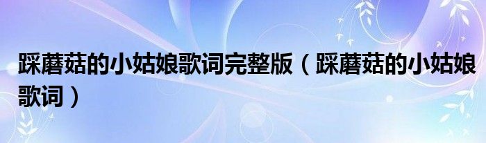 踩蘑菇的小姑娘歌詞完整版（踩蘑菇的小姑娘歌詞）