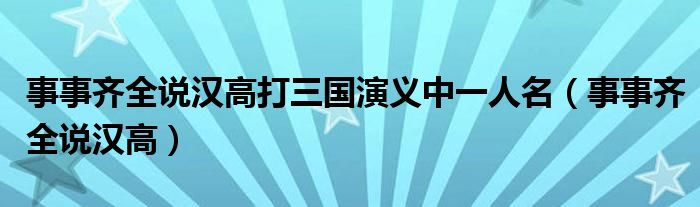 事事齊全說漢高打三國演義中一人名（事事齊全說漢高）